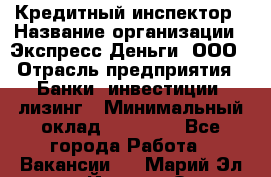 Кредитный инспектор › Название организации ­ Экспресс Деньги, ООО › Отрасль предприятия ­ Банки, инвестиции, лизинг › Минимальный оклад ­ 20 000 - Все города Работа » Вакансии   . Марий Эл респ.,Йошкар-Ола г.